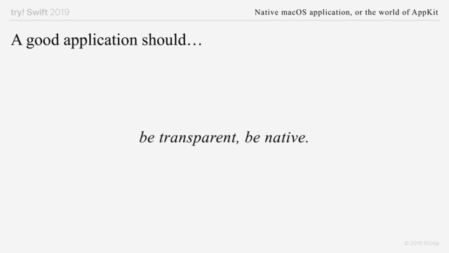try! Swift 2019 Native macOS application, or the world of AppKit
© 2019 1024jp
A good application should…
be transparent, be native.
