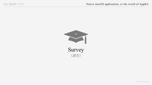 try! Swift 2019 Native macOS application, or the world of AppKit
© 2019 1024jp
Survey
ʢௐࠪʣ
