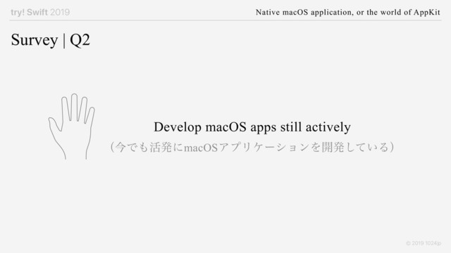 try! Swift 2019 Native macOS application, or the world of AppKit
© 2019 1024jp
Survey | Q2
Develop macOS apps still actively
ʢࠓͰ΋׆ൃʹmacOSΞϓϦέʔγϣϯΛ։ൃ͍ͯ͠Δʣ
