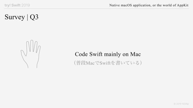 try! Swift 2019 Native macOS application, or the world of AppKit
© 2019 1024jp
Survey | Q3
Code Swift mainly on Mac
ʢීஈMacͰSwiftΛॻ͍͍ͯΔʣ
