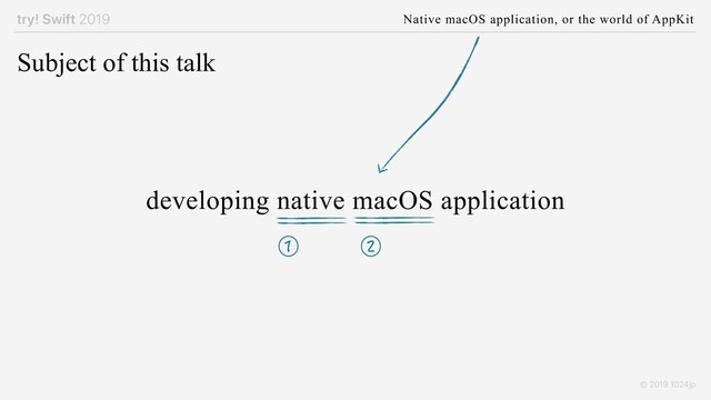try! Swift 2019 Native macOS application, or the world of AppKit
© 2019 1024jp
Subject of this talk
developing native macOS application
① ②
