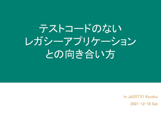 テストコードのない 
レガシーアプリケーション 
との向き合い方 
in JaSST'21 Kyushu 
2021-12-18 Sat 

