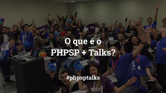 O que é o
PHPSP + Talks?
#phpsptalks
