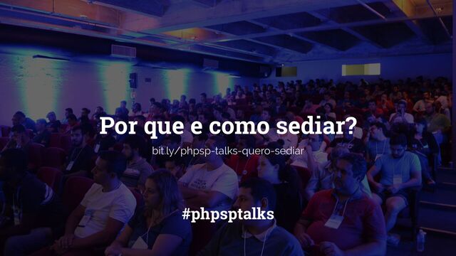Por que e como sediar?
#phpsptalks
bit.ly/phpsp-talks-quero-sediar
