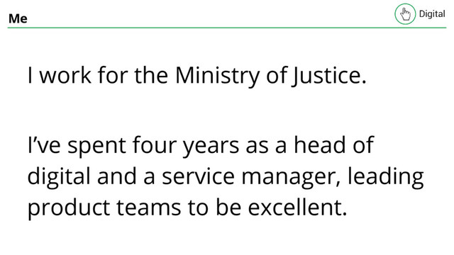 Me
I work for the Ministry of Justice.
I’ve spent four years as a head of
digital and a service manager, leading
product teams to be excellent.
