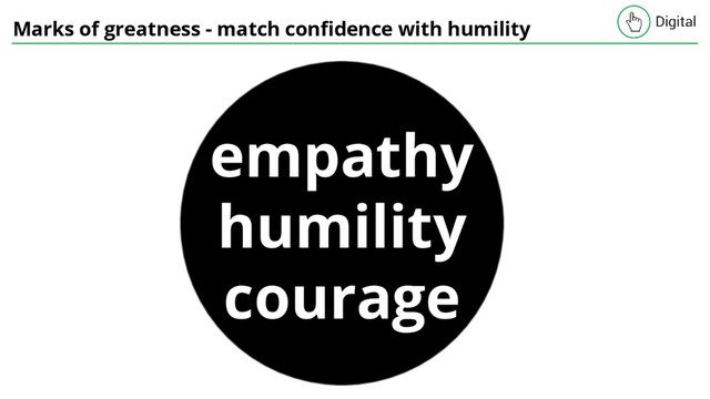 Marks of greatness - match confidence with humility
empathy
humility
courage
