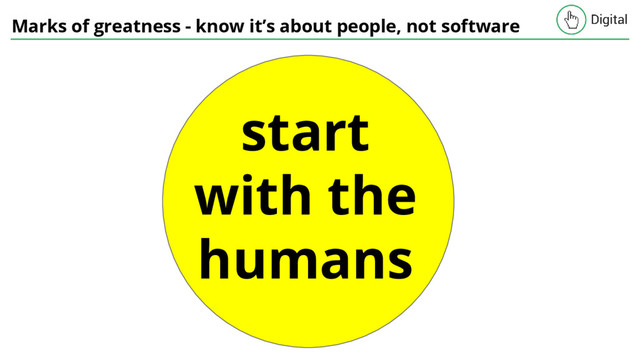 Marks of greatness - know it’s about people, not software
start
with the
humans
