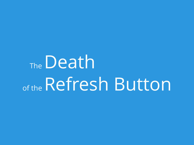 The
Death
of the
Refresh Button
