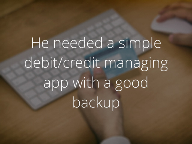 He needed a simple
debit/credit managing
app with a good
backup
