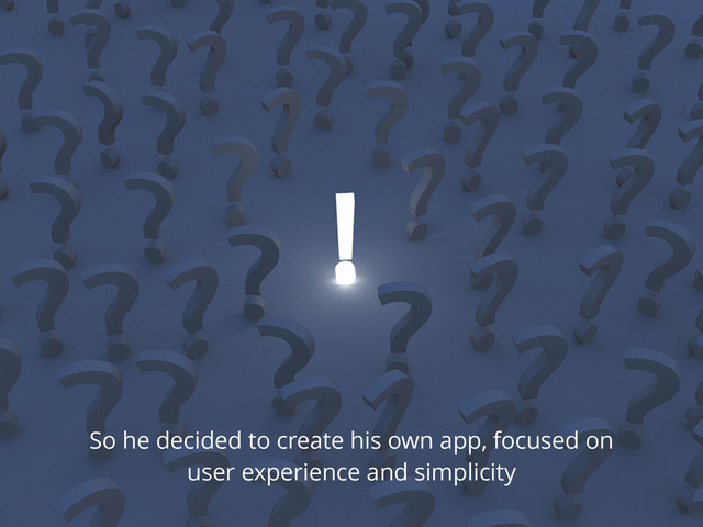 So he decided to create his own app, focused on
user experience and simplicity
