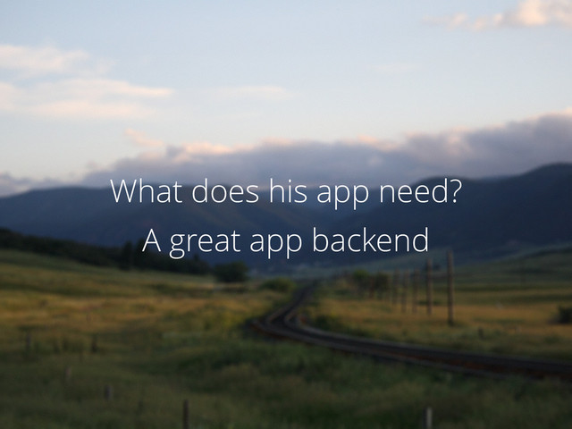 A great app backend
What does his app need?
