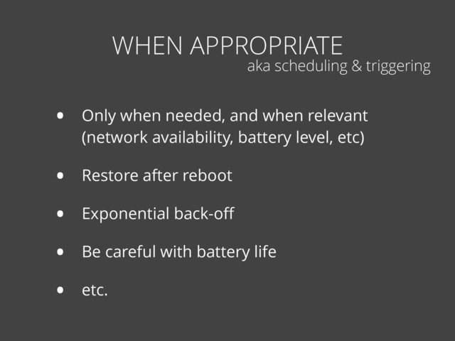 • Only when needed, and when relevant
(network availability, battery level, etc)
• Restore after reboot
• Exponential back-oﬀ
• Be careful with battery life
• etc.
WHEN APPROPRIATE
aka scheduling & triggering
