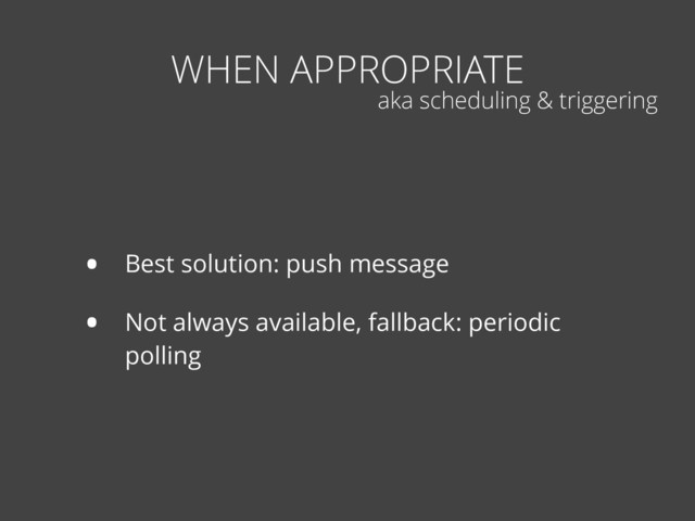 • Best solution: push message
• Not always available, fallback: periodic
polling
WHEN APPROPRIATE
aka scheduling & triggering
