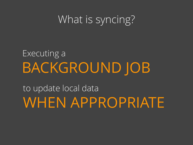 What is syncing?
Executing a
BACKGROUND JOB
to update local data
WHEN APPROPRIATE
