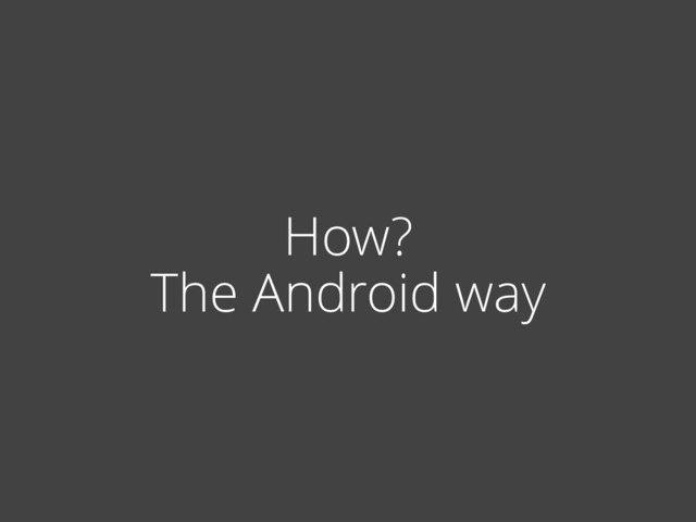 How?
The Android way
