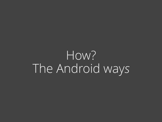 How?
The Android ways
