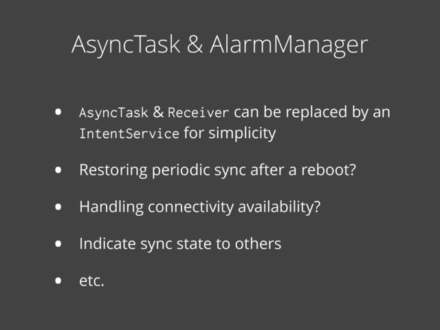 • AsyncTask & Receiver can be replaced by an
IntentService for simplicity
• Restoring periodic sync after a reboot?
• Handling connectivity availability?
• Indicate sync state to others
• etc.
AsyncTask & AlarmManager
