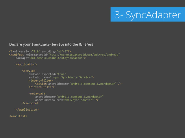 Declare your SyncAdapterService into the Manifest:
!
 
 
 
 
 
 
 
 
 
 
 
 
 
 
 

3- SyncAdapter
