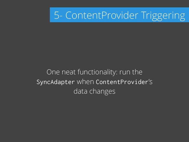 One neat functionality: run the
SyncAdapter when ContentProvider’s
data changes
5- ContentProvider Triggering
