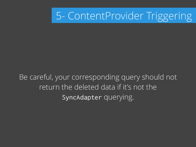 Be careful, your corresponding query should not
return the deleted data if it’s not the
SyncAdapter querying.
5- ContentProvider Triggering
