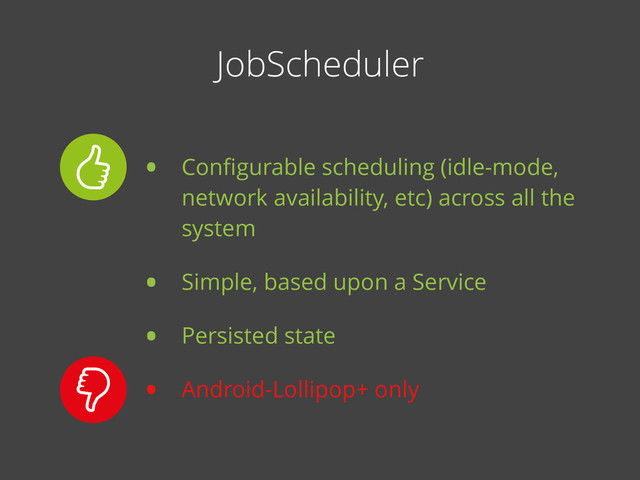 JobScheduler
• Conﬁgurable scheduling (idle-mode,
network availability, etc) across all the
system
• Simple, based upon a Service
• Persisted state
• Android-Lollipop+ only

