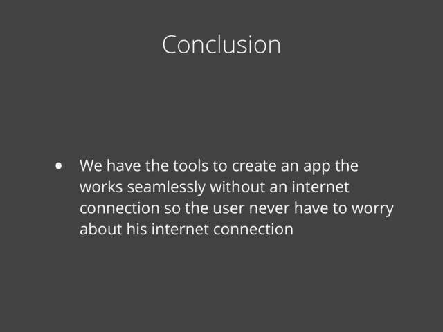 • We have the tools to create an app the
works seamlessly without an internet
connection so the user never have to worry
about his internet connection
Conclusion
