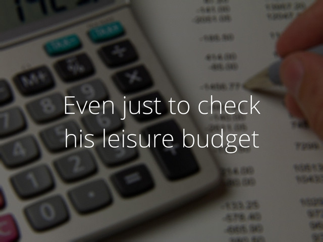 Even just to check
his leisure budget
