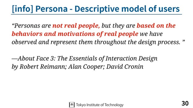 [info] Persona - Descriptive model of users
30
“Personas are not real people, but they are based on the
behaviors and motivations of real people we have
observed and represent them throughout the design process. ”
—About Face 3: The Essentials of Interaction Design
by Robert Reimann; Alan Cooper; David Cronin
