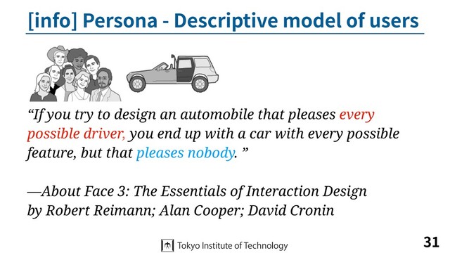[info] Persona - Descriptive model of users
31
“If you try to design an automobile that pleases every
possible driver, you end up with a car with every possible
feature, but that pleases nobody. ”
—About Face 3: The Essentials of Interaction Design
by Robert Reimann; Alan Cooper; David Cronin

