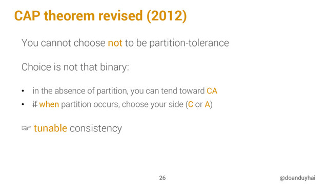 CAP theorem revised (2012)
@doanduyhai
26
You cannot choose not to be partition-tolerance
Choice is not that binary:
•  in the absence of partition, you can tend toward CA
•  if when partition occurs, choose your side (C or A)
☞ tunable consistency
