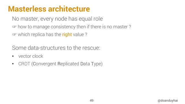 Masterless architecture
@doanduyhai
49
No master, every node has equal role
☞ how to manage consistency then if there is no master ?
☞ which replica has the right value ?
Some data-structures to the rescue:
•  vector clock
•  CRDT (Convergent Replicated Data Type)
