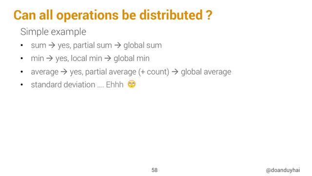 Can all operations be distributed ?
@doanduyhai
58
Simple example
•  sum à yes, partial sum à global sum
•  min à yes, local min à global min
•  average à yes, partial average (+ count) à global average
•  standard deviation …. Ehhh 
