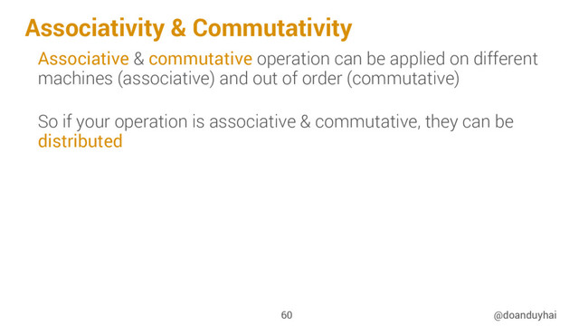 Associativity & Commutativity
@doanduyhai
60
Associative & commutative operation can be applied on different
machines (associative) and out of order (commutative)
So if your operation is associative & commutative, they can be
distributed

