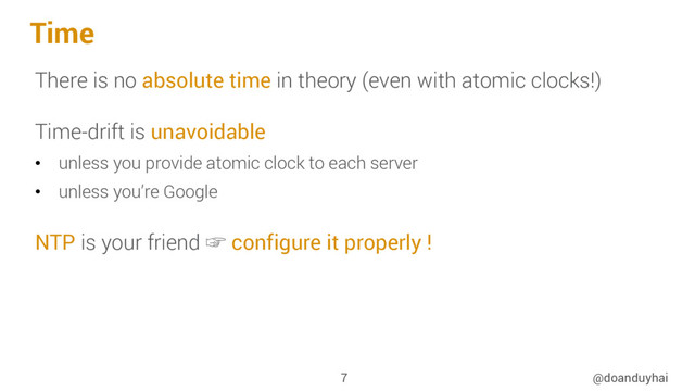 Time
There is no absolute time in theory (even with atomic clocks!)
Time-drift is unavoidable
•  unless you provide atomic clock to each server
•  unless you’re Google
NTP is your friend ☞ configure it properly !
@doanduyhai
7
