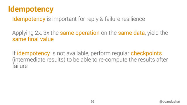 Idempotency
@doanduyhai
62
Idempotency is important for reply & failure resilience
Applying 2x, 3x the same operation on the same data, yield the
same final value
If idempotency is not available, perform regular checkpoints
(intermediate results) to be able to re-compute the results after
failure
