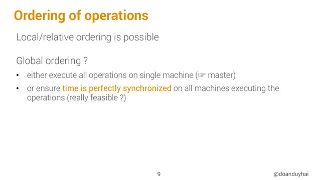 Ordering of operations
Local/relative ordering is possible
Global ordering ?
•  either execute all operations on single machine (☞ master)
•  or ensure time is perfectly synchronized on all machines executing the
operations (really feasible ?)
@doanduyhai
9
