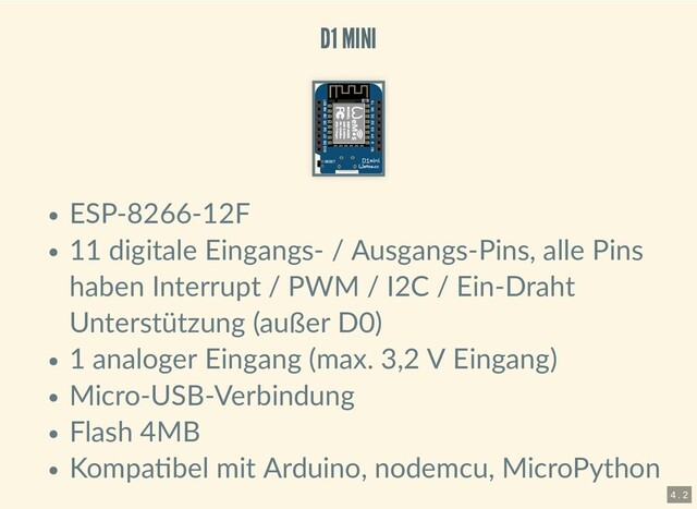 D1 MINI
D1 MINI
ESP-8266-12F
11 digitale Eingangs- / Ausgangs-Pins, alle Pins
haben Interrupt / PWM / I2C / Ein-Draht
Unterstützung (außer D0)
1 analoger Eingang (max. 3,2 V Eingang)
Micro-USB-Verbindung
Flash 4MB
Kompa bel mit Arduino, nodemcu, MicroPython
4 . 2
