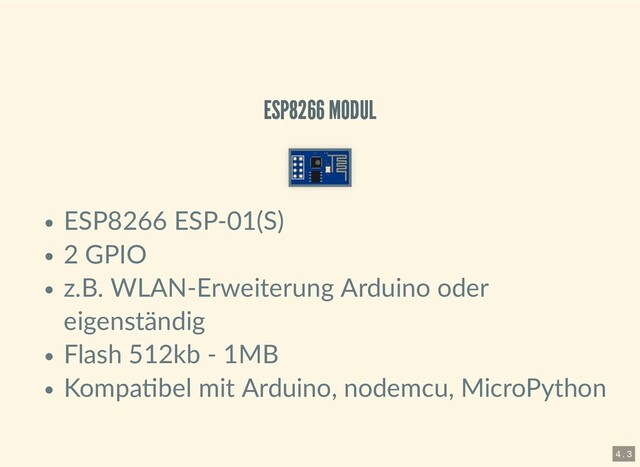 ESP8266 MODUL
ESP8266 MODUL
ESP8266 ESP-01(S)
2 GPIO
z.B. WLAN-Erweiterung Arduino oder
eigenständig
Flash 512kb - 1MB
Kompa bel mit Arduino, nodemcu, MicroPython
4 . 3
