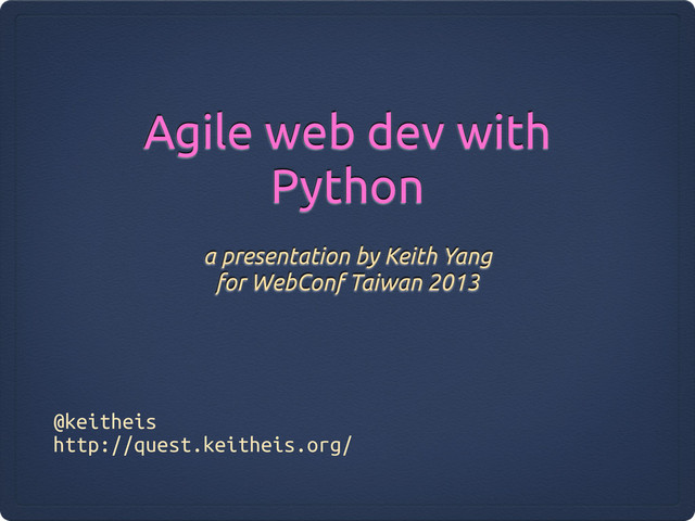 Agile web dev with
Python
a presentation by Keith Yang
for WebConf Taiwan 2013
@keitheis
http://quest.keitheis.org/
