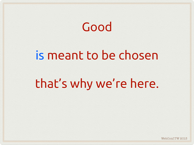 WebConf.TW 2013
Good
is meant to be chosen
that’s why we’re here.
