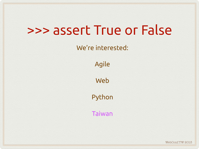 WebConf.TW 2013
>>> assert True or False
We’re interested:
Agile
Web
Python
Taiwan
