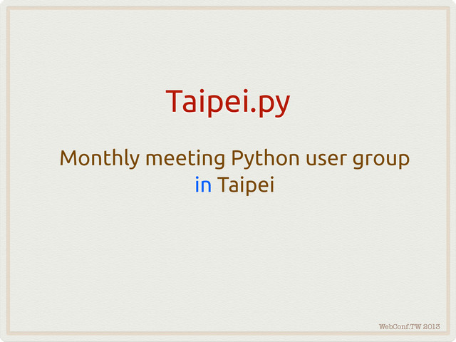 WebConf.TW 2013
Monthly meeting Python user group
in Taipei
Taipei.py

