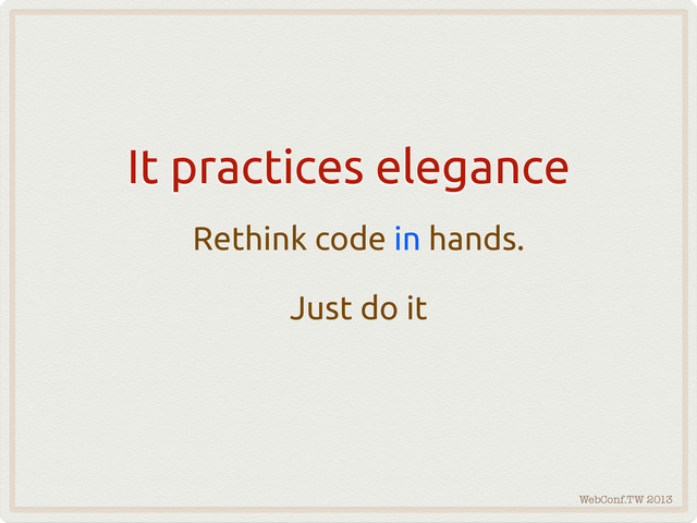 WebConf.TW 2013
It practices elegance
Rethink code in hands.
Just do it
