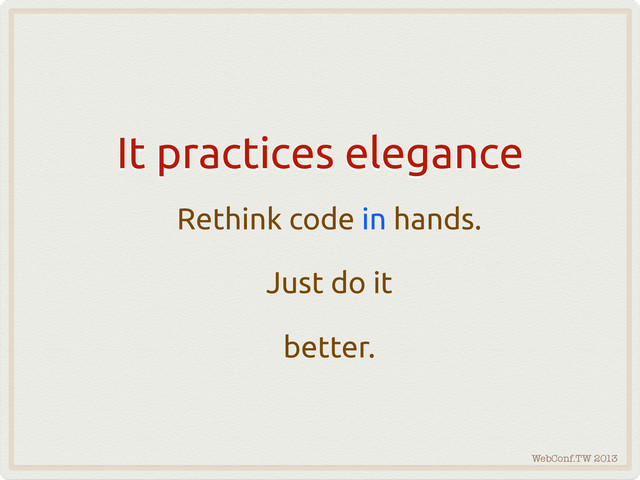 WebConf.TW 2013
It practices elegance
Rethink code in hands.
Just do it
better.
