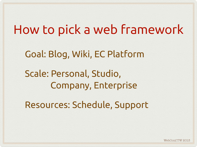 WebConf.TW 2013
How to pick a web framework
Goal: Blog, Wiki, EC Platform
Scale: Personal, Studio,
Company, Enterprise
Resources: Schedule, Support
