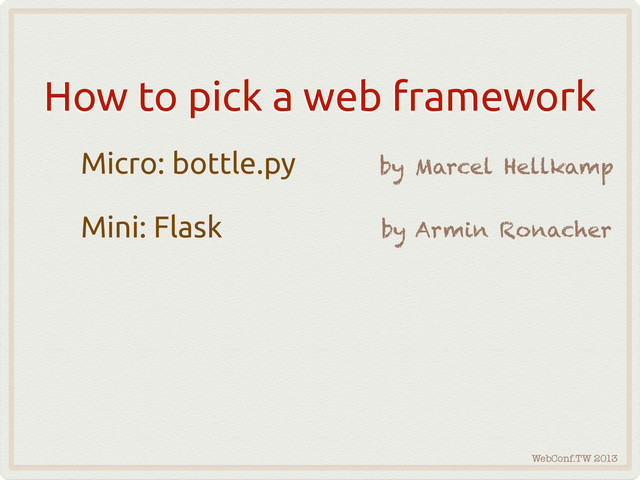 WebConf.TW 2013
How to pick a web framework
Micro: bottle.py
Mini: Flask by Armin Ronacher
by Marcel Hellkamp
