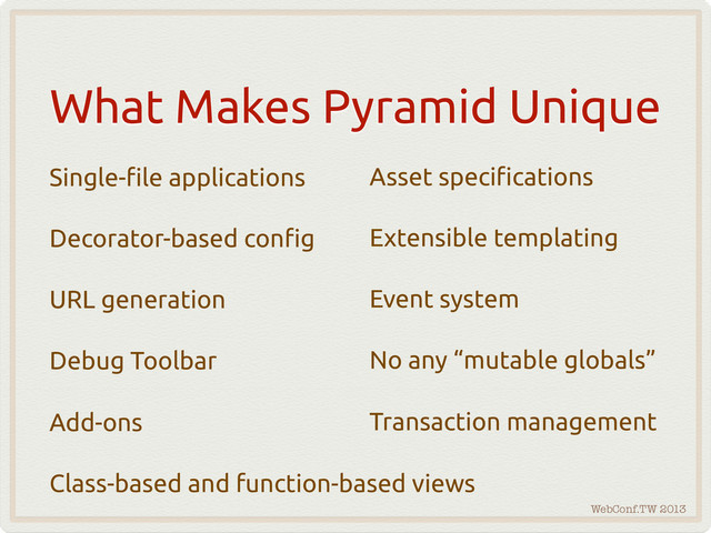 WebConf.TW 2013
What Makes Pyramid Unique
Single-!le applications
Decorator-based con!g
URL generation
Debug Toolbar
Add-ons
Class-based and function-based views
Asset speci!cations
Extensible templating
Event system
No any “mutable globals”
Transaction management

