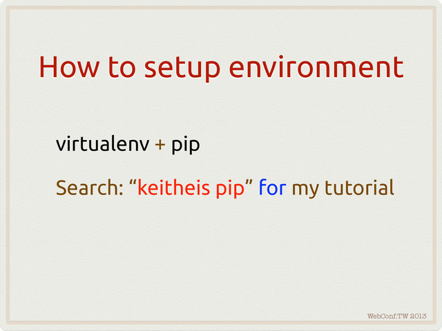 WebConf.TW 2013
How to setup environment
virtualenv + pip
Search: “keitheis pip” for my tutorial
