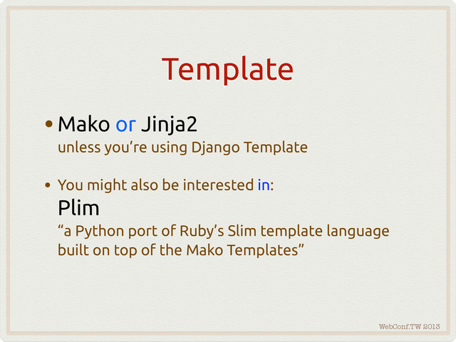WebConf.TW 2013
Template
•Mako or Jinja2
unless you’re using Django Template
• You might also be interested in:
Plim
“a Python port of Ruby’s Slim template language
built on top of the Mako Templates”
