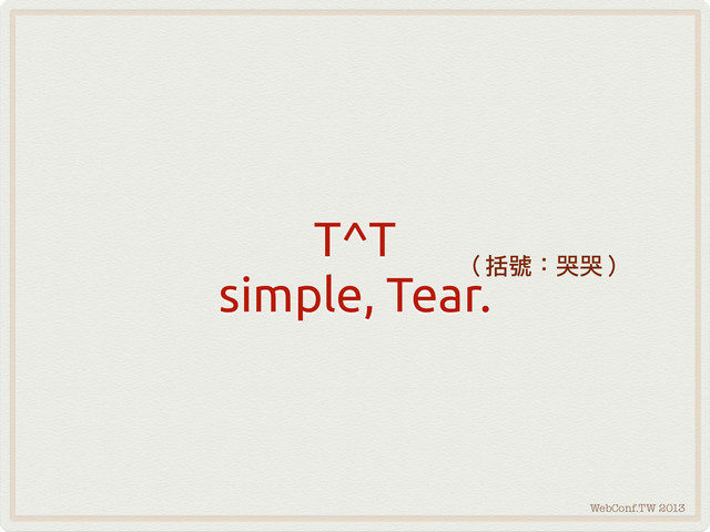 WebConf.TW 2013
T^T
simple, Tear.
（括號：哭哭）
